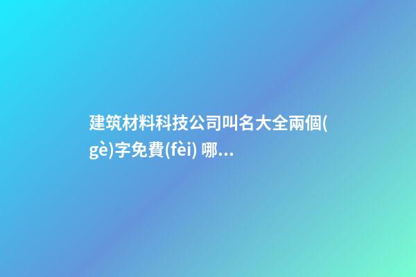 建筑材料科技公司叫名大全兩個(gè)字免費(fèi) 哪類值得參考